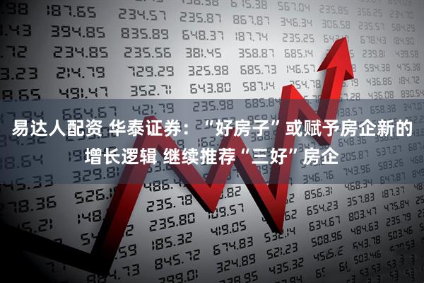 易达人配资 华泰证券：“好房子”或赋予房企新的增长逻辑 继续推荐“三好”房企