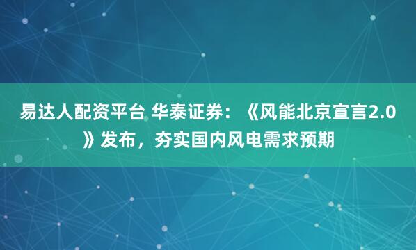 易达人配资平台 华泰证券：《风能北京宣言2.0》发布，夯实国内风电需求预期