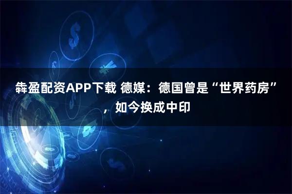 犇盈配资APP下载 德媒：德国曾是“世界药房”，如今换成中印