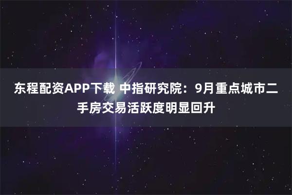 东程配资APP下载 中指研究院：9月重点城市二手房交易活跃度明显回升