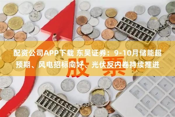配资公司APP下载 东吴证券：9-10月储能超预期、风电招标向好、光伏反内卷持续推进
