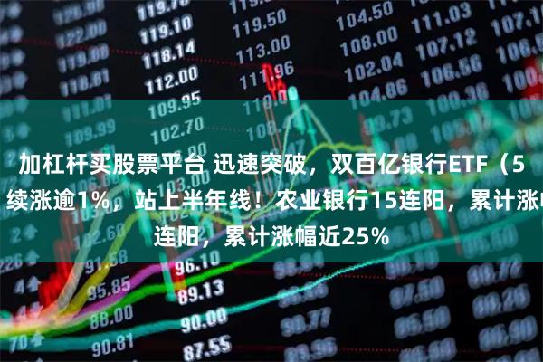 加杠杆买股票平台 迅速突破，双百亿银行ETF（512800）续涨逾1%，站上半年线！农业银行15连阳，累计涨幅近25%