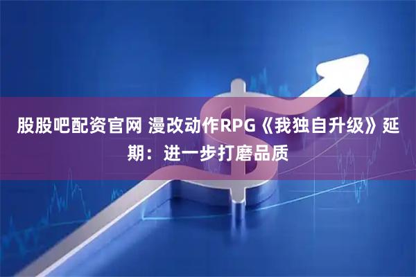 股股吧配资官网 漫改动作RPG《我独自升级》延期：进一步打磨品质