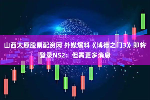 山西太原股票配资网 外媒爆料《博德之门3》即将登录NS2：但需更多消息