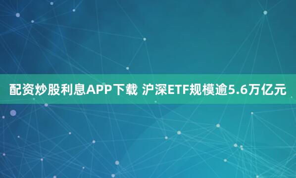 配资炒股利息APP下载 沪深ETF规模逾5.6万亿元