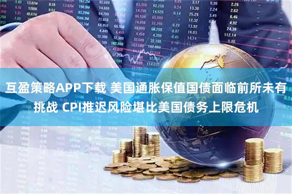 互盈策略APP下载 美国通胀保值国债面临前所未有挑战 CPI推迟风险堪比美国债务上限危机