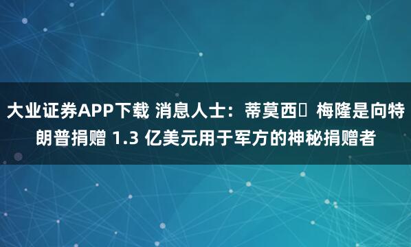 大业证券APP下载 消息人士：蒂莫西・梅隆是向特朗普捐赠 1.3 亿美元用于军方的神秘捐赠者