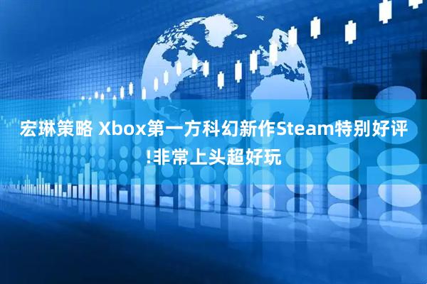 宏琳策略 Xbox第一方科幻新作Steam特别好评!非常上头超好玩