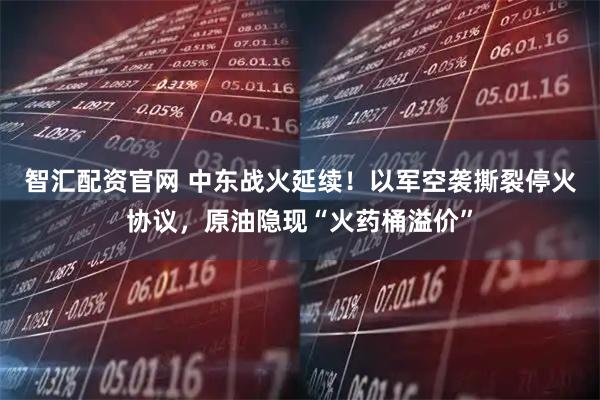 智汇配资官网 中东战火延续！以军空袭撕裂停火协议，原油隐现“火药桶溢价”