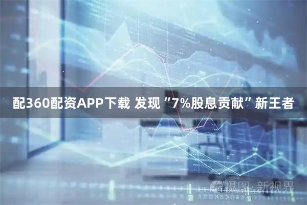 配360配资APP下载 发现“7%股息贡献”新王者