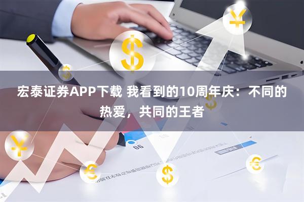 宏泰证券APP下载 我看到的10周年庆：不同的热爱，共同的王者