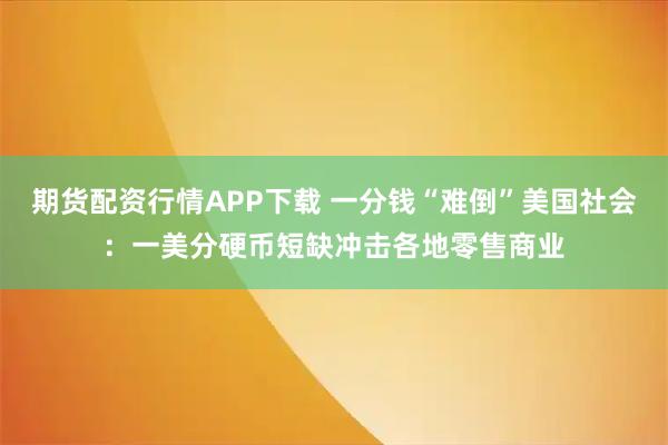 期货配资行情APP下载 一分钱“难倒”美国社会：一美分硬币短缺冲击各地零售商业