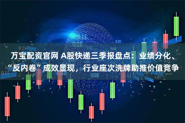 万宝配资官网 A股快递三季报盘点：业绩分化、“反内卷”成效显现，行业座次洗牌助推价值竞争