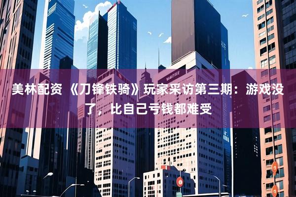 美林配资 《刀锋铁骑》玩家采访第三期：游戏没了，比自己亏钱都难受