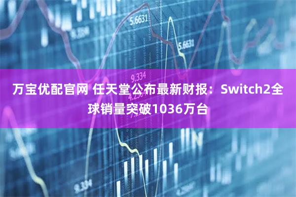 万宝优配官网 任天堂公布最新财报：Switch2全球销量突破1036万台