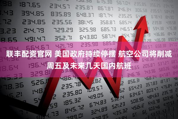 联丰配资官网 美国政府持续停摆 航空公司将削减周五及未来几天国内航班