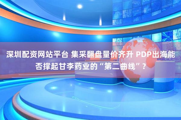 深圳配资网站平台 集采翻盘量价齐升 PDP出海能否撑起甘李药业的“第二曲线”？