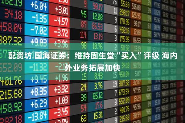 配资坊 国海证券：维持固生堂“买入”评级 海内外业务拓展加快