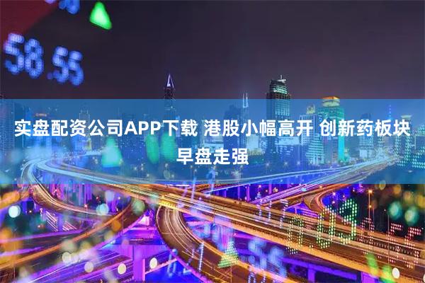 实盘配资公司APP下载 港股小幅高开 创新药板块早盘走强