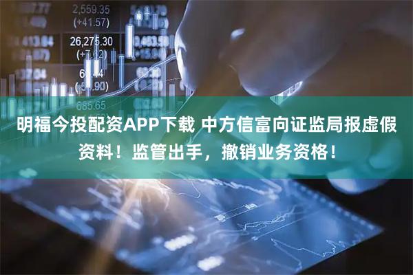 明福今投配资APP下载 中方信富向证监局报虚假资料!监管出手,撤销业务资格!