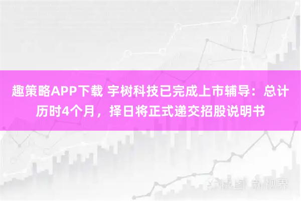 趣策略APP下载 宇树科技已完成上市辅导:总计历时4个月,择日将正式递交招股说明书