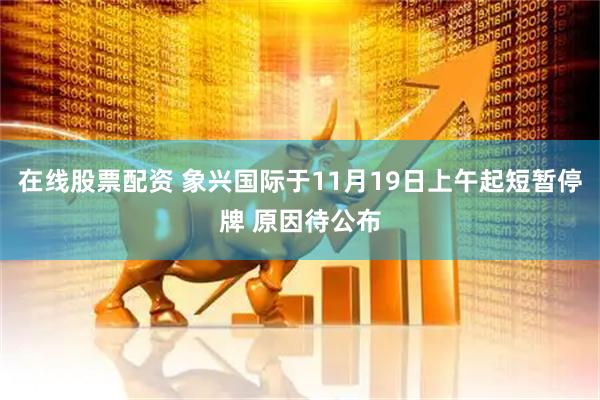 在线股票配资 象兴国际于11月19日上午起短暂停牌 原因待公布