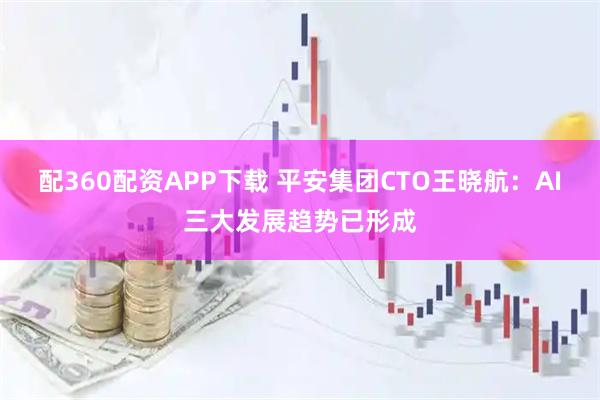 配360配资APP下载 平安集团CTO王晓航：AI三大发展趋势已形成