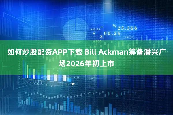 如何炒股配资APP下载 Bill Ackman筹备潘兴广场2026年初上市