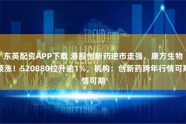 东英配资APP下载 港股创新药逆市走强，康方生物领涨！520880拉升逾1%，机构：创新药跨年行情可期