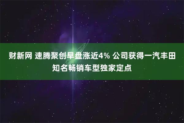 财新网 速腾聚创早盘涨近4% 公司获得一汽丰田知名畅销车型独家定点