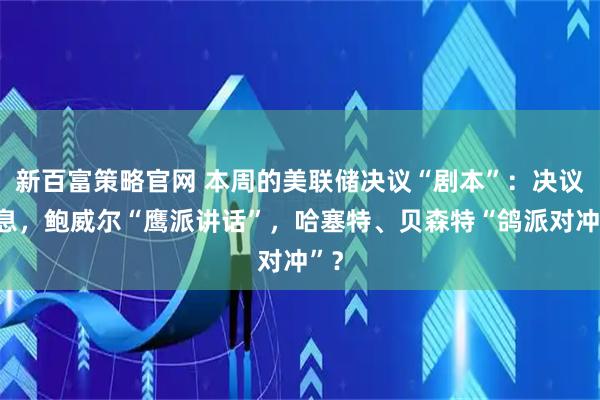 新百富策略官网 本周的美联储决议“剧本”：决议降息，鲍威尔“鹰派讲话”，哈塞特、贝森特“鸽派对冲”？