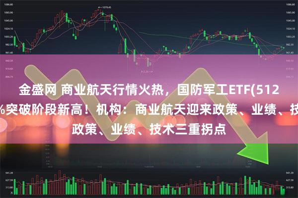 金盛网 商业航天行情火热，国防军工ETF(512810)涨近3%突破阶段新高！机构：商业航天迎来政策、业绩、技术三重拐点