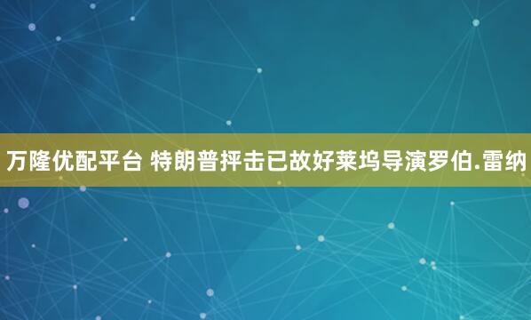万隆优配平台 特朗普抨击已故好莱坞导演罗伯.雷纳