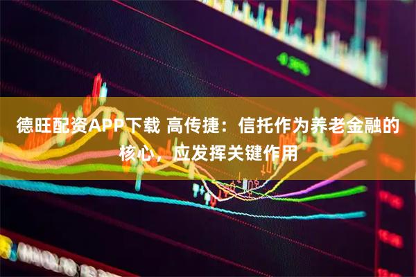 德旺配资APP下载 高传捷：信托作为养老金融的核心，应发挥关键作用