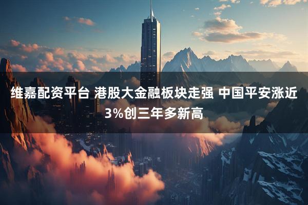 维嘉配资平台 港股大金融板块走强 中国平安涨近3%创三年多新高