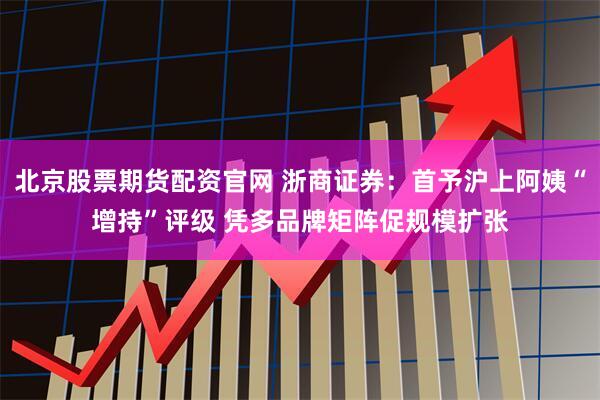 北京股票期货配资官网 浙商证券：首予沪上阿姨“增持”评级 凭多品牌矩阵促规模扩张