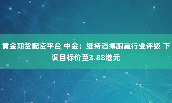 黄金期货配资平台 中金：维持滔搏跑赢行业评级 下调目标价至3.88港元