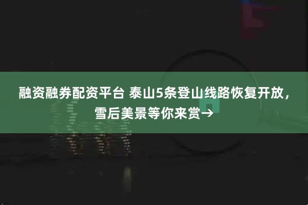 融资融券配资平台 泰山5条登山线路恢复开放，雪后美景等你来赏→