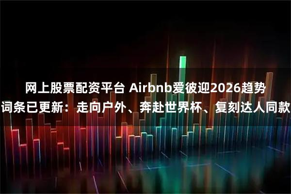 网上股票配资平台 Airbnb爱彼迎2026趋势词条已更新：走向户外、奔赴世界杯、复刻达人同款