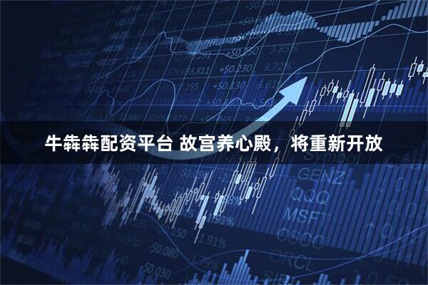 牛犇犇配资平台 故宫养心殿，将重新开放