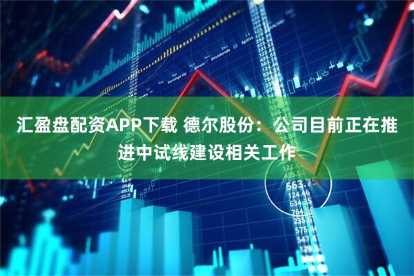 汇盈盘配资APP下载 德尔股份：公司目前正在推进中试线建设相关工作