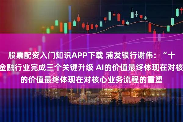 股票配资入门知识APP下载 浦发银行谢伟：“十五五”期间需要在金融行业完成三个关键升级 AI的价值最终体现在对核心业务流程的重塑