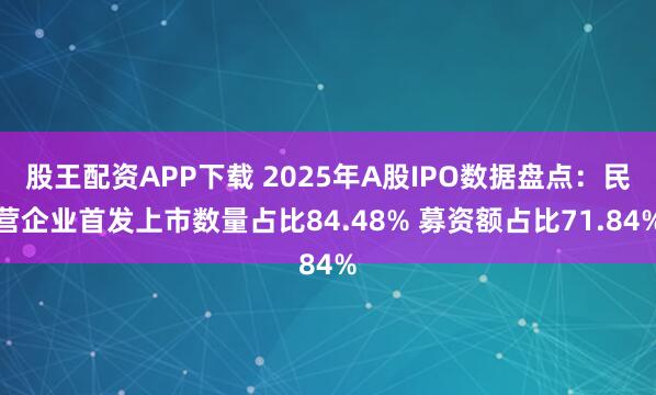 股王配资APP下载 2025年A股IPO数据盘点：民营企业首发上市数量占比84.48% 募资额占比71.84%
