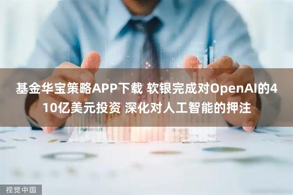 基金华宝策略APP下载 软银完成对OpenAI的410亿美元投资 深化对人工智能的押注