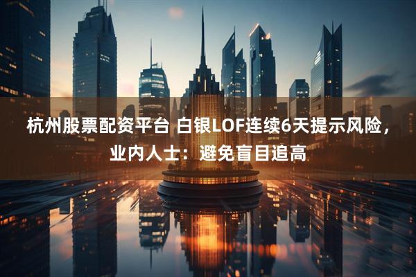 杭州股票配资平台 白银LOF连续6天提示风险，业内人士：避免盲目追高