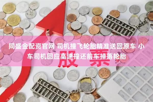 同盛金配资官网 司机撞飞轮胎精准送回原车 小车司机回应高速撞还前车掉落轮胎