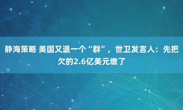 静海策略 美国又退一个“群”，世卫发言人：先把欠的2.6亿美元缴了