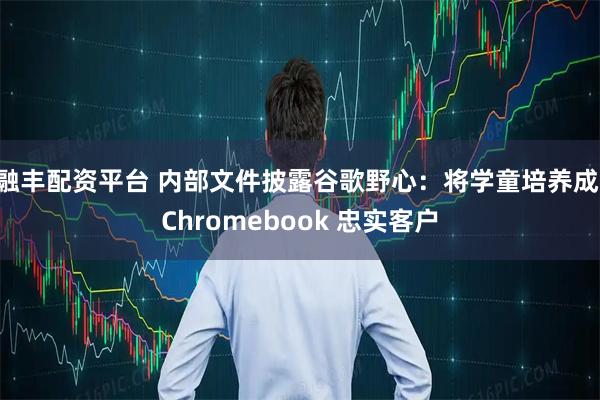 融丰配资平台 内部文件披露谷歌野心：将学童培养成 Chromebook 忠实客户
