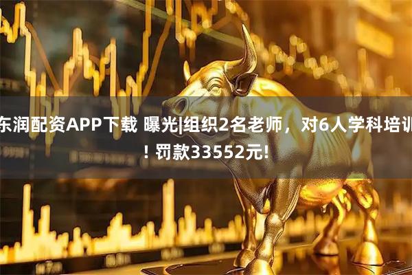 东润配资APP下载 曝光|组织2名老师，对6人学科培训! 罚款33552元!