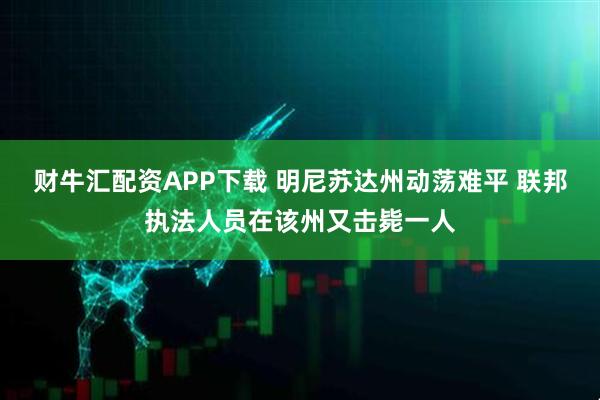 财牛汇配资APP下载 明尼苏达州动荡难平 联邦执法人员在该州又击毙一人